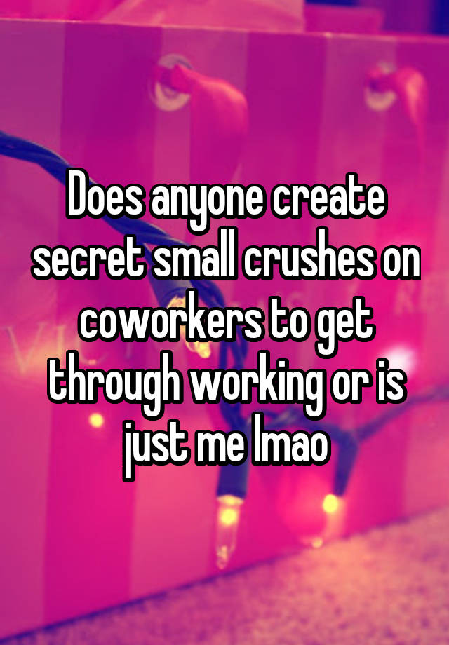 Does anyone create secret small crushes on coworkers to get through working or is just me lmao