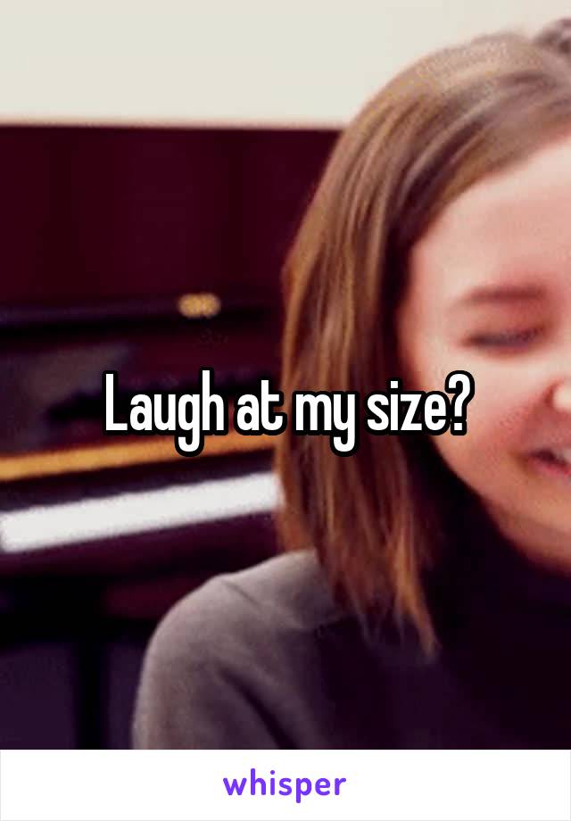 Laugh at my size?