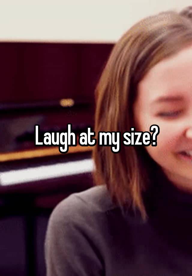 Laugh at my size?