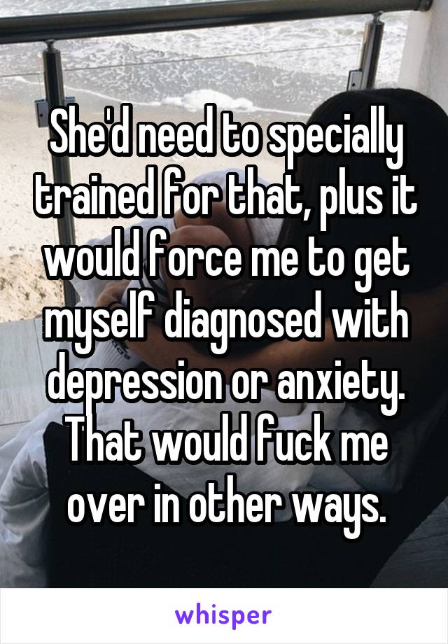 She'd need to specially trained for that, plus it would force me to get myself diagnosed with depression or anxiety. That would fuck me over in other ways.