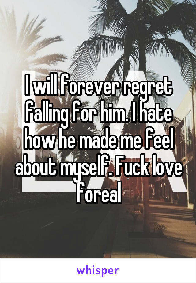 I will forever regret falling for him. I hate how he made me feel about myself. Fuck love foreal