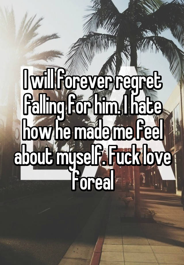 I will forever regret falling for him. I hate how he made me feel about myself. Fuck love foreal