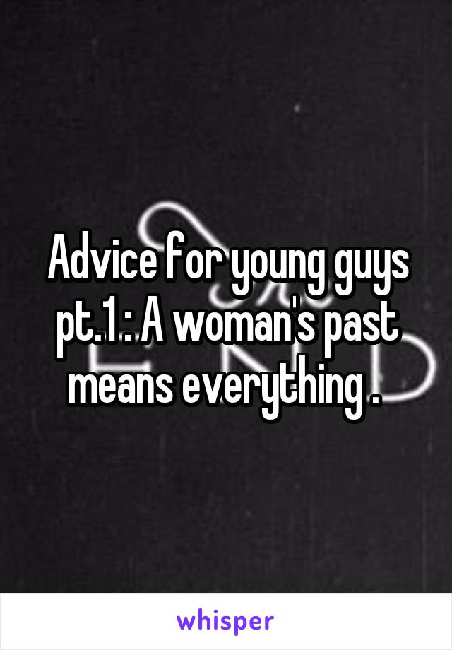 Advice for young guys pt.1 : A woman's past means everything . 