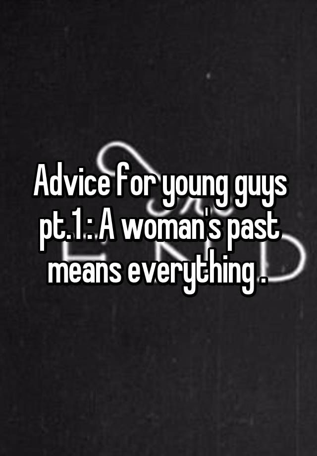 Advice for young guys pt.1 : A woman's past means everything . 