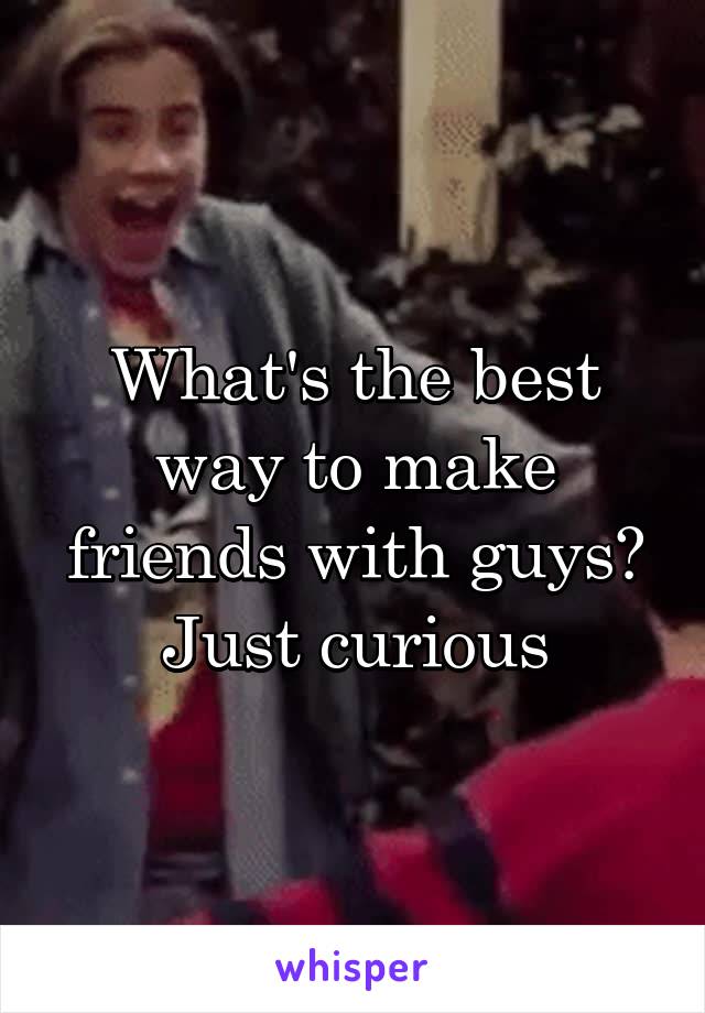 What's the best way to make friends with guys? Just curious