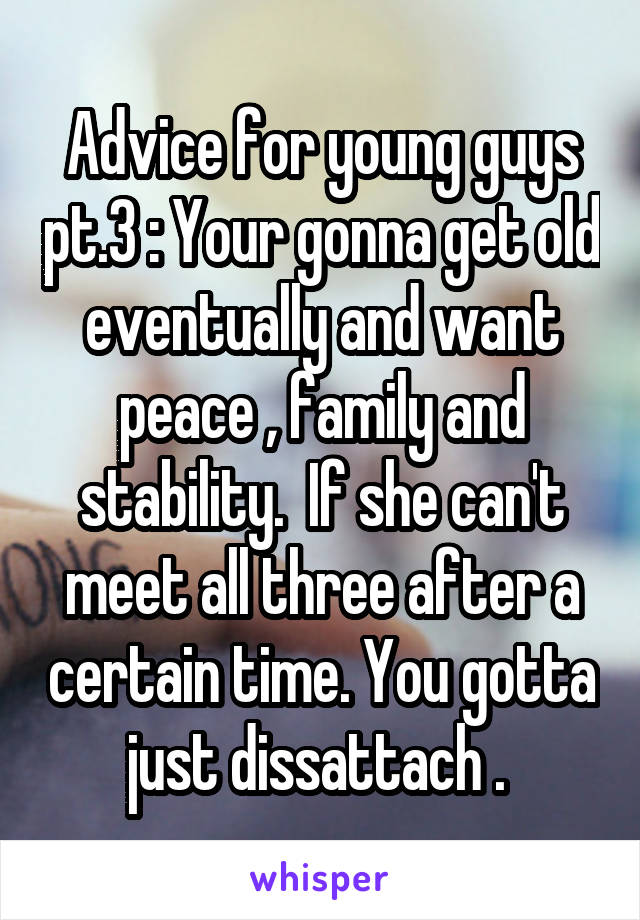 Advice for young guys pt.3 : Your gonna get old eventually and want peace , family and stability.  If she can't meet all three after a certain time. You gotta just dissattach . 