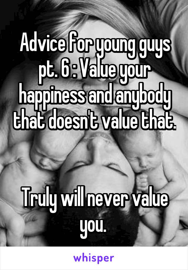 Advice for young guys pt. 6 : Value your happiness and anybody that doesn't value that. 

Truly will never value you. 