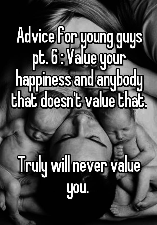 Advice for young guys pt. 6 : Value your happiness and anybody that doesn't value that. 

Truly will never value you. 