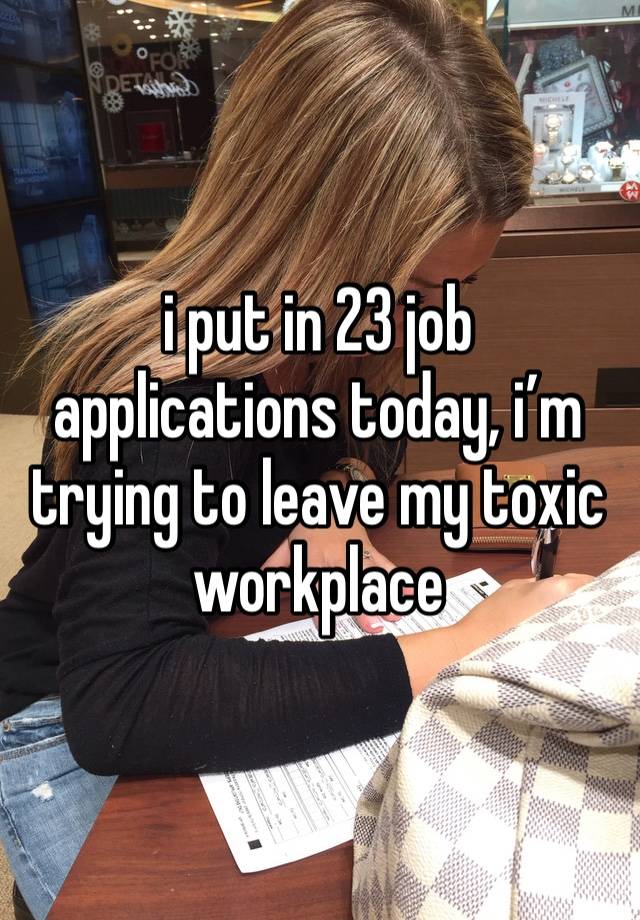 i put in 23 job applications today, i’m trying to leave my toxic workplace 