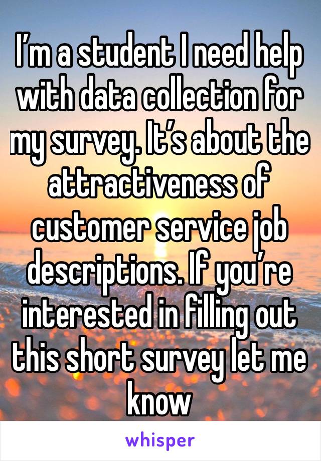 I’m a student I need help with data collection for my survey. It’s about the attractiveness of customer service job descriptions. If you’re interested in filling out this short survey let me know 