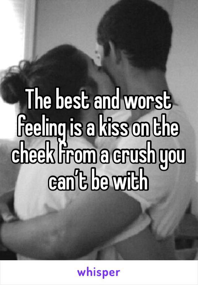 The best and worst feeling is a kiss on the cheek from a crush you can’t be with