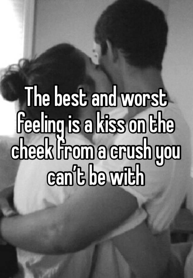 The best and worst feeling is a kiss on the cheek from a crush you can’t be with