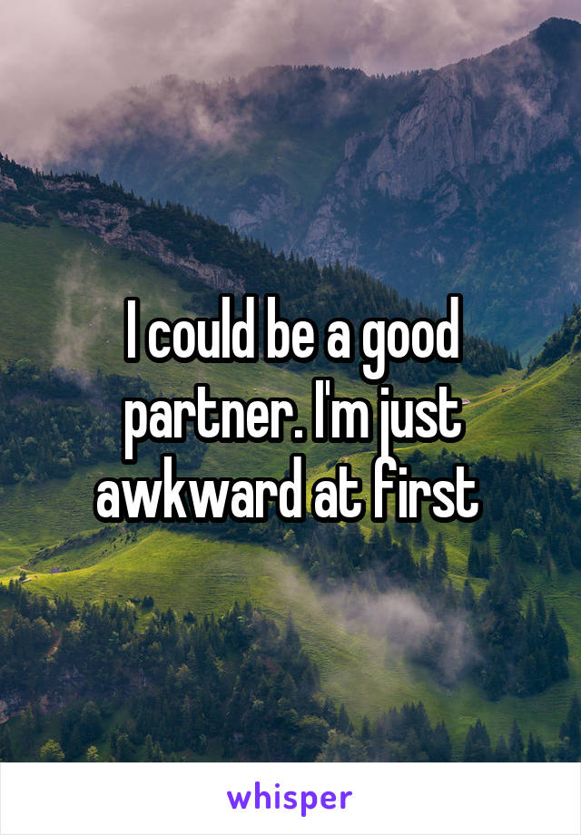 I could be a good partner. I'm just awkward at first 