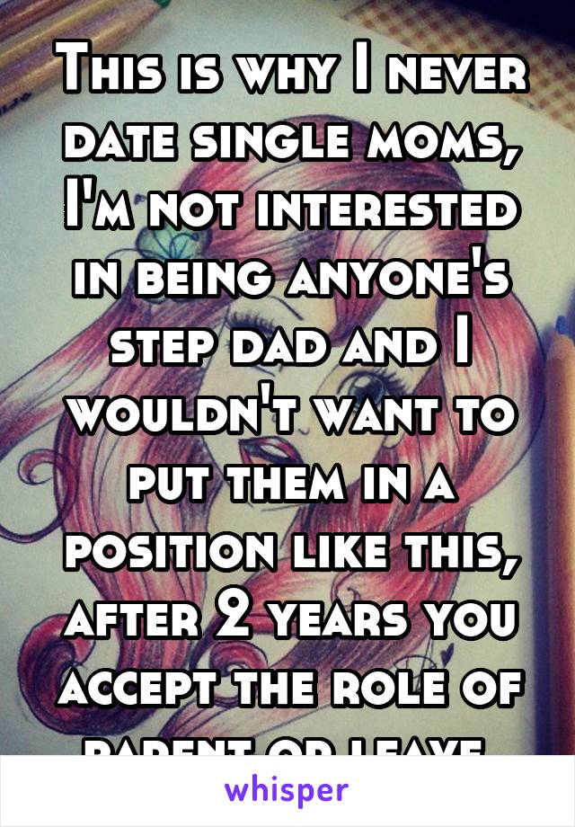 This is why I never date single moms, I'm not interested in being anyone's step dad and I wouldn't want to put them in a position like this, after 2 years you accept the role of parent or leave.