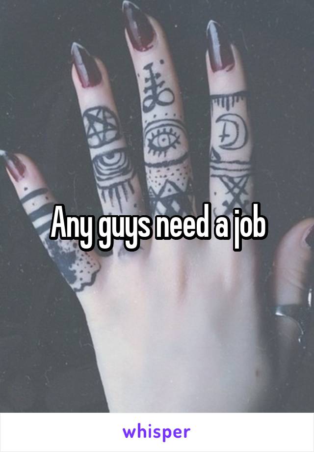 Any guys need a job