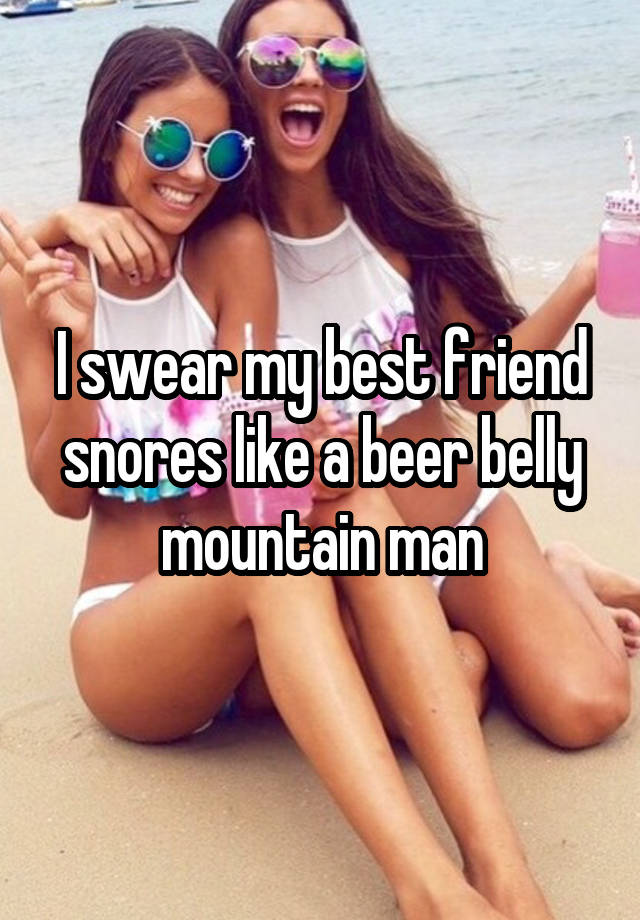 I swear my best friend snores like a beer belly mountain man