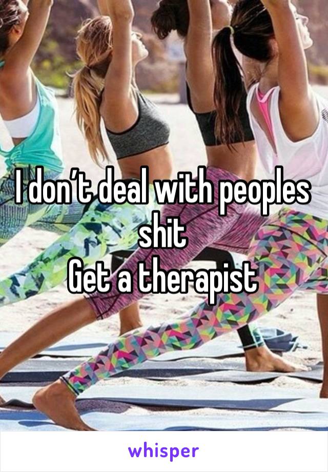 I don’t deal with peoples shit 
Get a therapist 