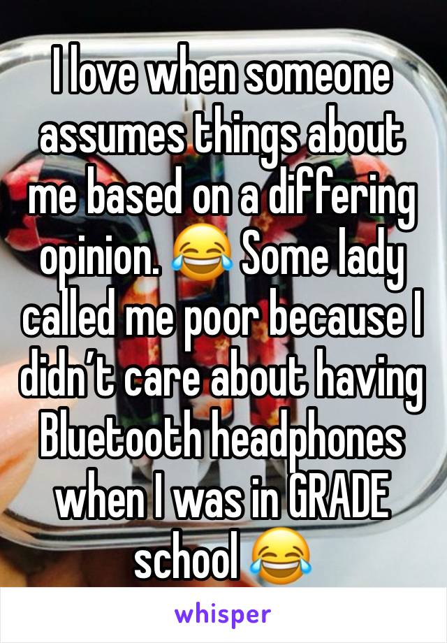 I love when someone assumes things about me based on a differing opinion. 😂 Some lady called me poor because I didn’t care about having Bluetooth headphones when I was in GRADE school 😂 