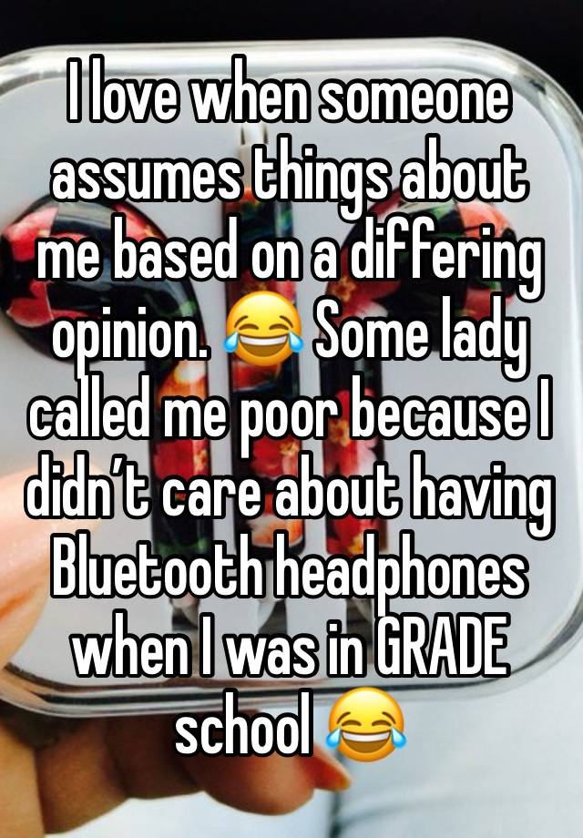 I love when someone assumes things about me based on a differing opinion. 😂 Some lady called me poor because I didn’t care about having Bluetooth headphones when I was in GRADE school 😂 