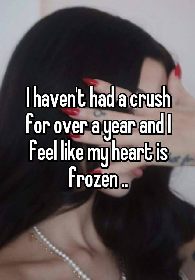 I haven't had a crush for over a year and I feel like my heart is frozen ..