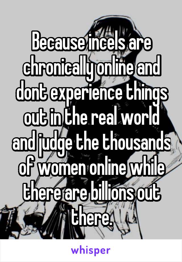 Because incels are chronically online and dont experience things out in the real world and judge the thousands of women online while there are billions out there.