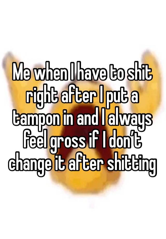 Me when I have to shit right after I put a tampon in and I always feel gross if I don’t change it after shitting