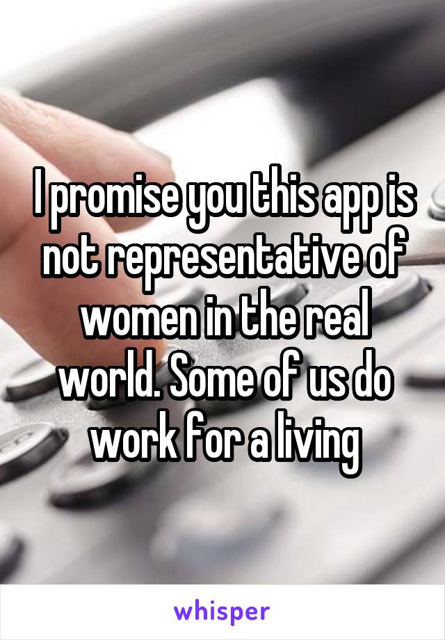 I promise you this app is not representative of women in the real world. Some of us do work for a living