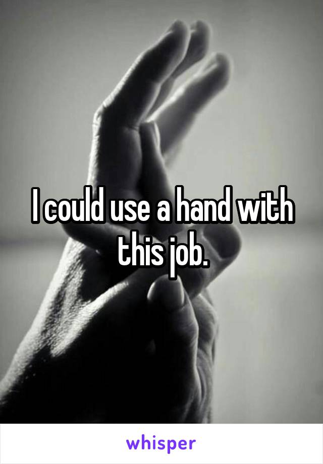 I could use a hand with this job.