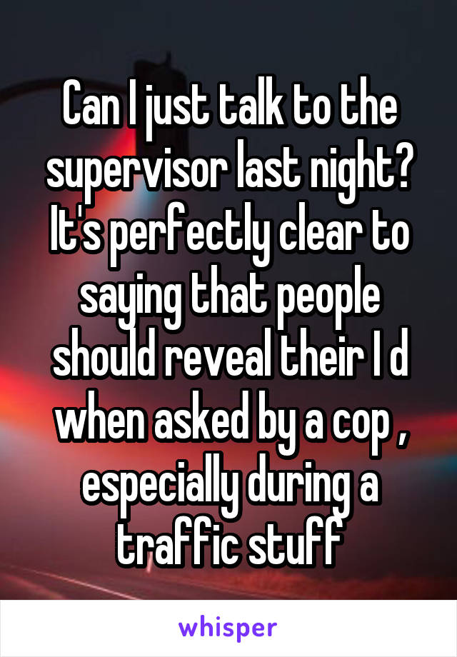 Can I just talk to the supervisor last night?
It's perfectly clear to saying that people should reveal their I d when asked by a cop , especially during a traffic stuff