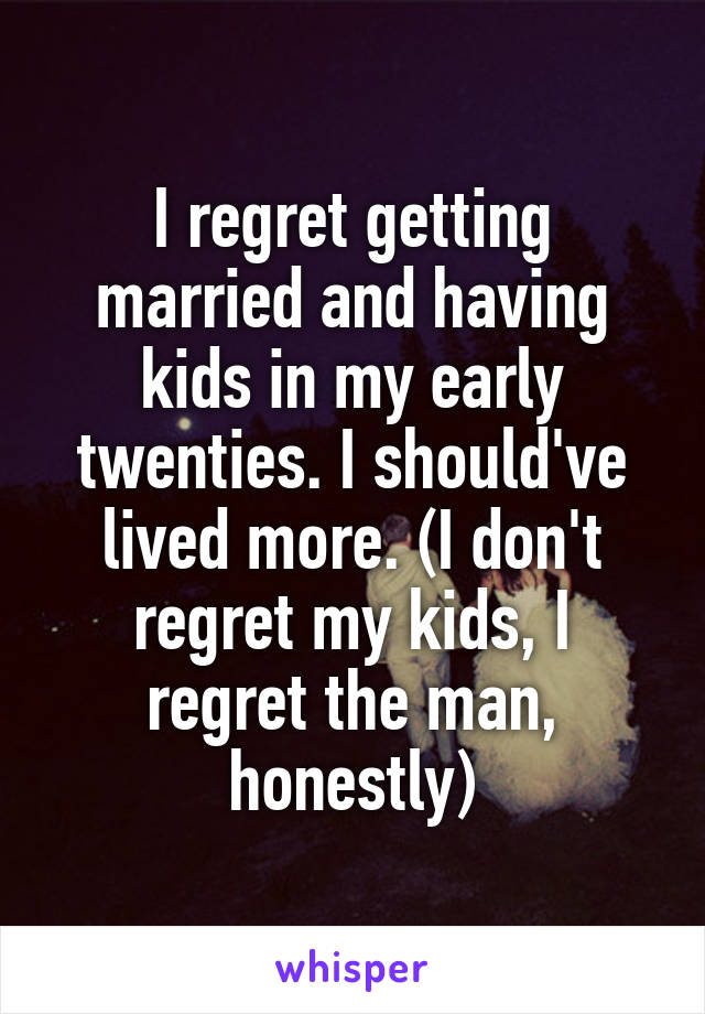 I regret getting married and having kids in my early twenties. I should've lived more. (I don't regret my kids, I regret the man, honestly)