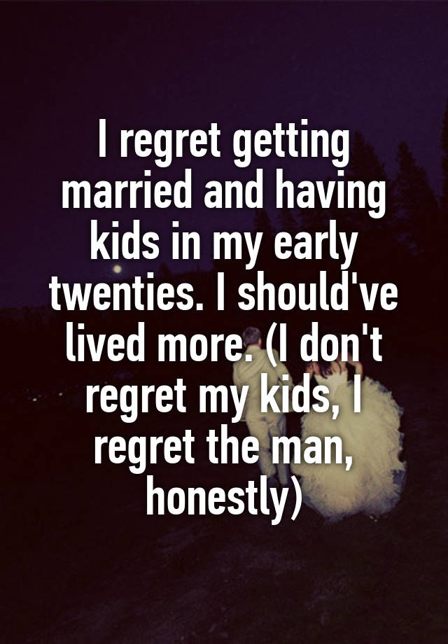 I regret getting married and having kids in my early twenties. I should've lived more. (I don't regret my kids, I regret the man, honestly)