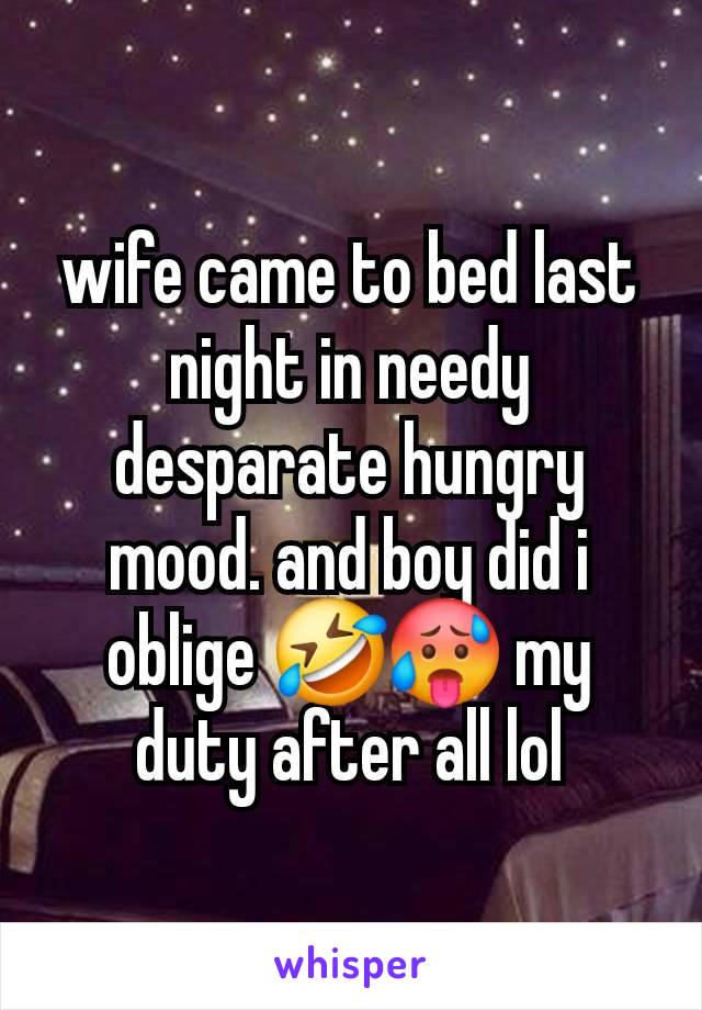 wife came to bed last night in needy desparate hungry mood. and boy did i oblige 🤣🥵 my duty after all lol