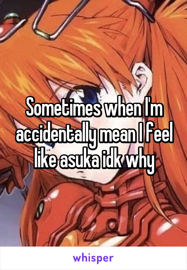 Sometimes when I'm accidentally mean I feel like asuka idk why