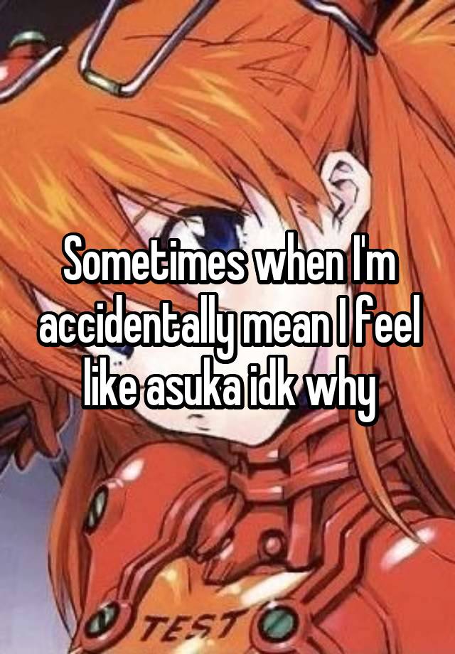 Sometimes when I'm accidentally mean I feel like asuka idk why