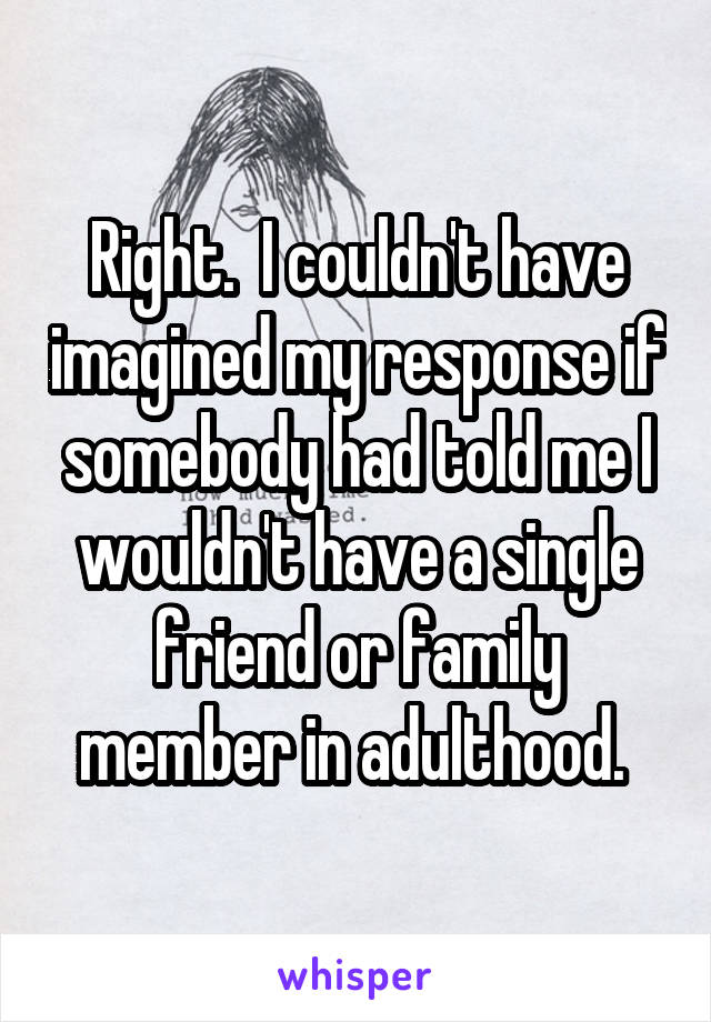 Right.  I couldn't have imagined my response if somebody had told me I wouldn't have a single friend or family member in adulthood. 