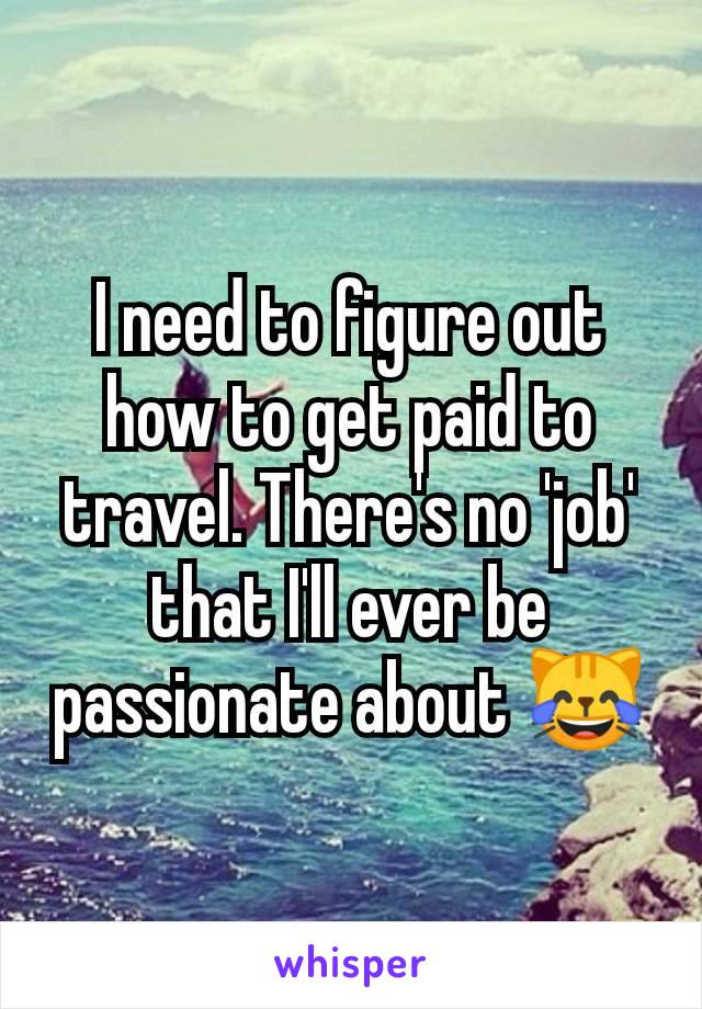 I need to figure out how to get paid to travel. There's no 'job' that I'll ever be passionate about 😹