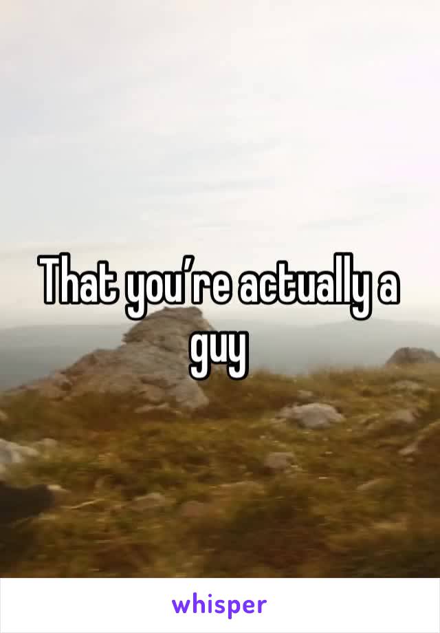 That you’re actually a guy