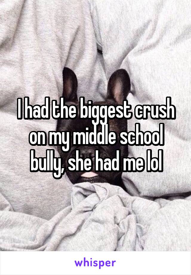 I had the biggest crush on my middle school bully, she had me lol