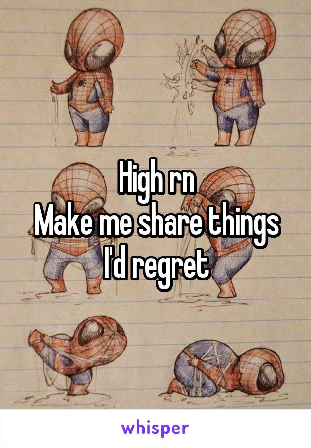 High rn
Make me share things I'd regret