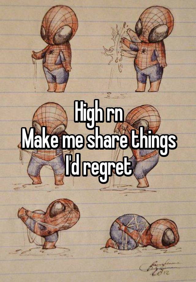 High rn
Make me share things I'd regret