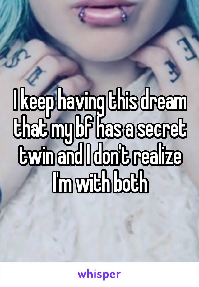 I keep having this dream that my bf has a secret twin and I don't realize I'm with both