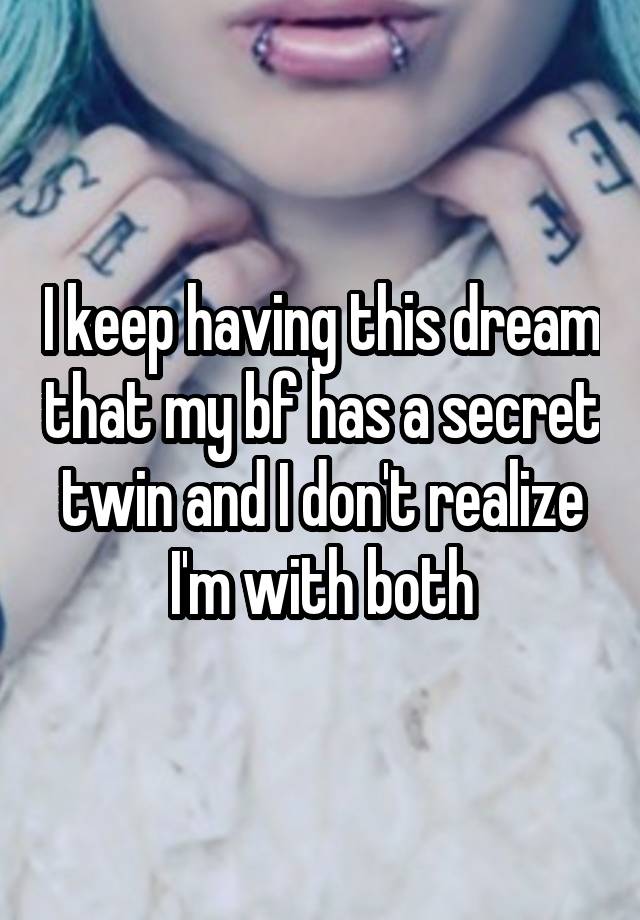 I keep having this dream that my bf has a secret twin and I don't realize I'm with both