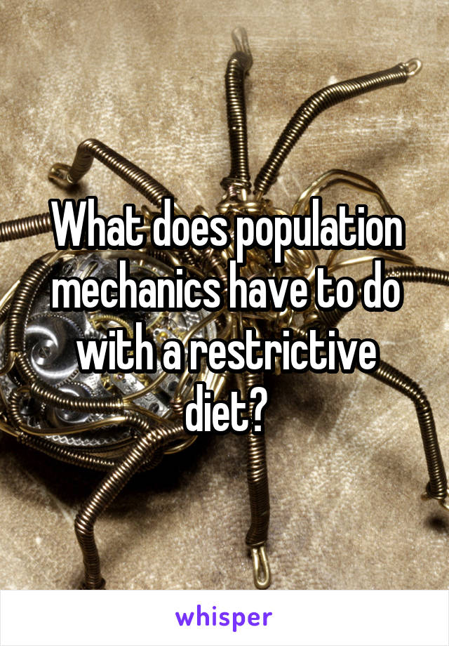 What does population mechanics have to do with a restrictive diet?