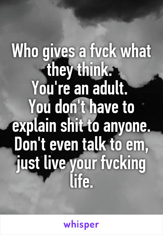 Who gives a fvck what they think. 
You're an adult. 
You don't have to explain shit to anyone. Don't even talk to em, just live your fvcking life.