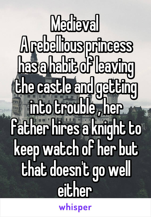 Medieval 
A rebellious princess has a habit of leaving the castle and getting into trouble , her father hires a knight to keep watch of her but that doesn't go well either 