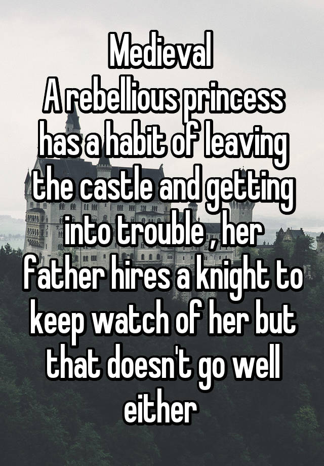 Medieval 
A rebellious princess has a habit of leaving the castle and getting into trouble , her father hires a knight to keep watch of her but that doesn't go well either 