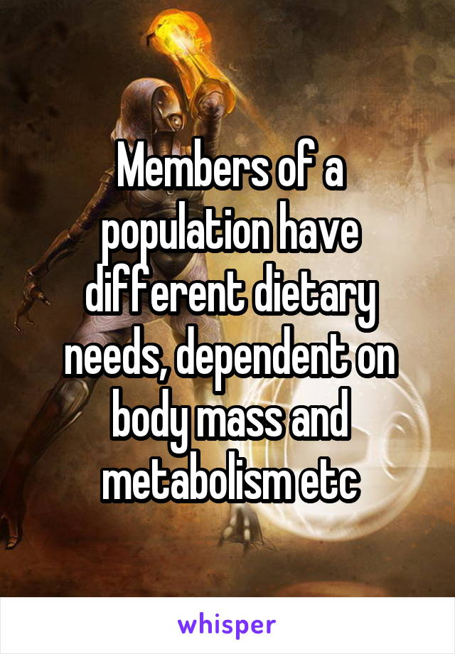 Members of a population have different dietary needs, dependent on body mass and metabolism etc