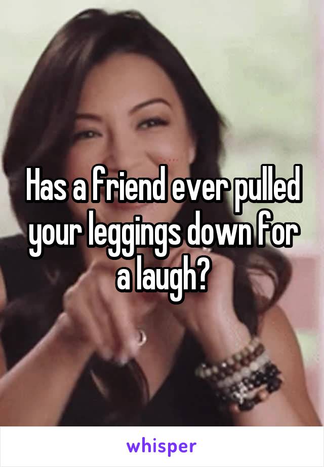 Has a friend ever pulled your leggings down for a laugh?