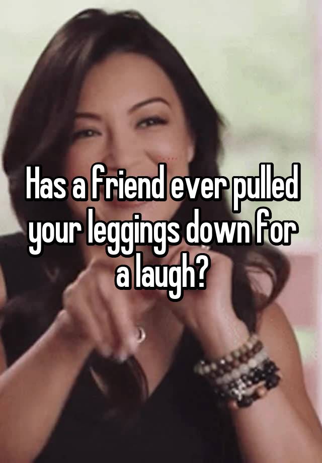 Has a friend ever pulled your leggings down for a laugh?