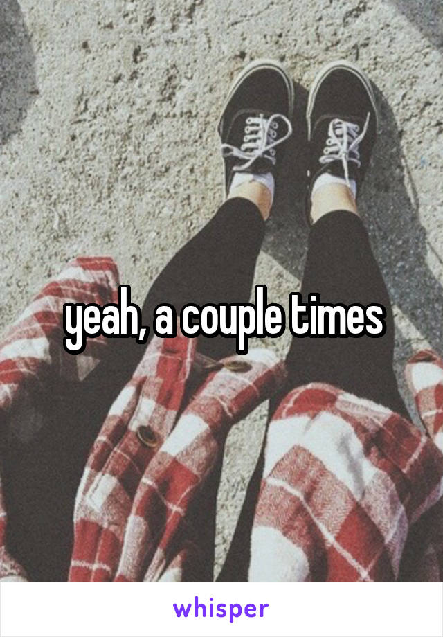 yeah, a couple times